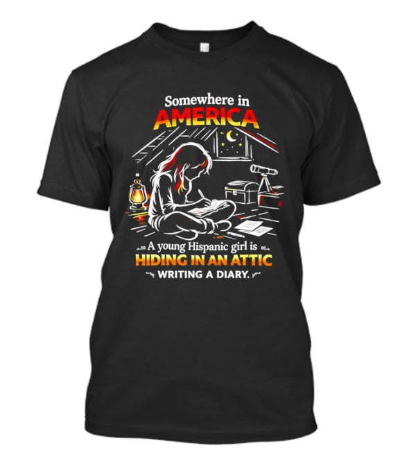 Somewhere In America A Young Hispanic Girl Is Hiding In An Attic Writing A Diary T-Shirt