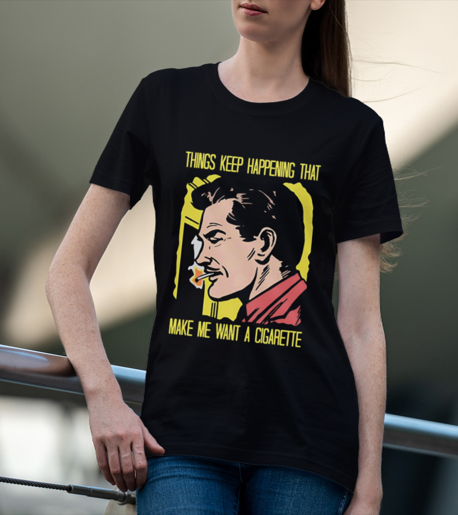 Things Keep Happening That Make Me Want A Cigarette Smoking Man T-Shirt