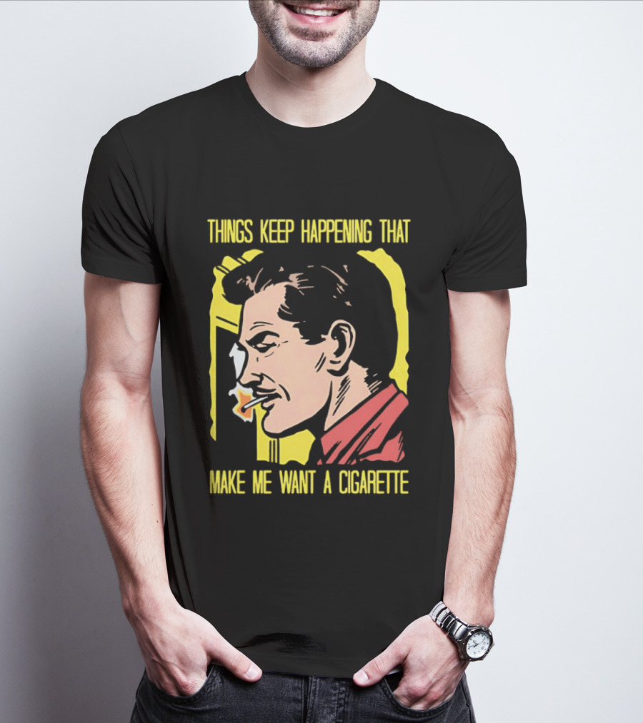 Things Keep Happening That Make Me Want A Cigarette Smoking Man T-Shirt