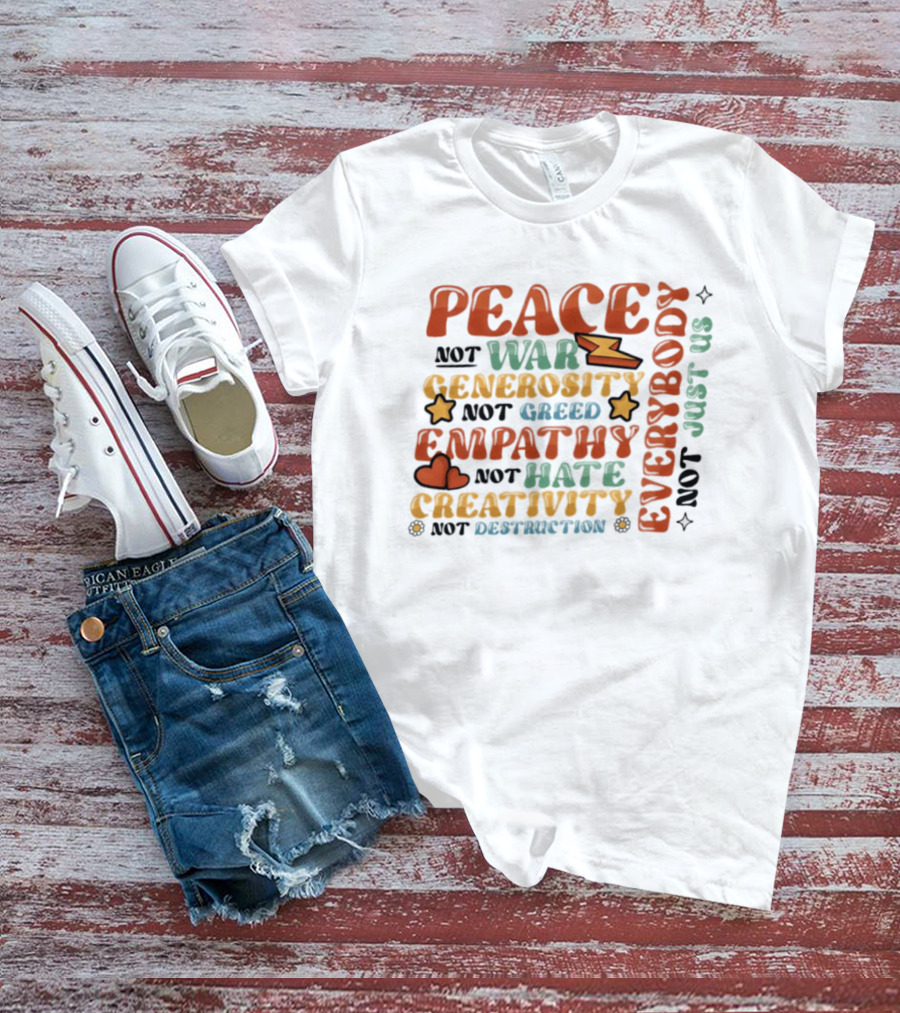 Peace Not War Generosity Not Greed Empathy Not Hate Creativity Not Destruction Everybody Not Just Us T-Shirt