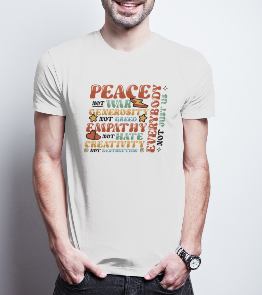 Peace Not War Generosity Not Greed Empathy Not Hate Creativity Not Destruction Everybody Not Just Us T-Shirt