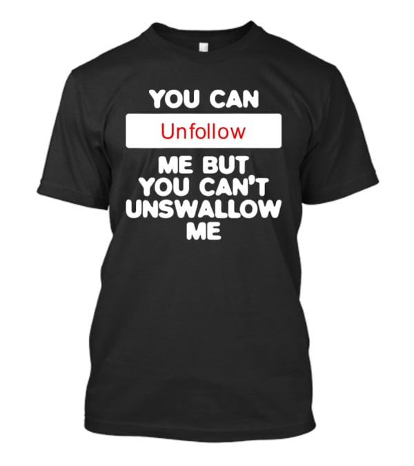 You Can Unfollow Me But You Can't Unswallow Me T-Shirt