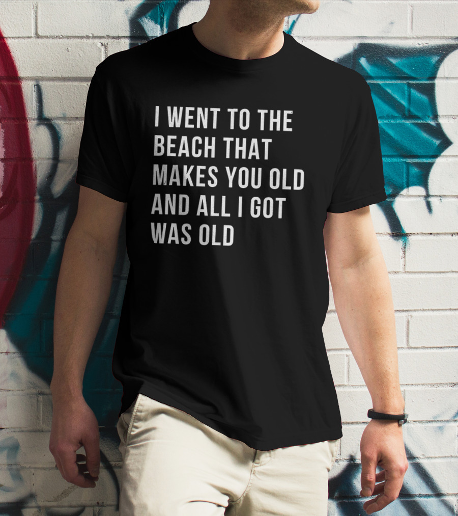 I Went To The Beach That Makes You Old And All I Got Was Old T-Shirt