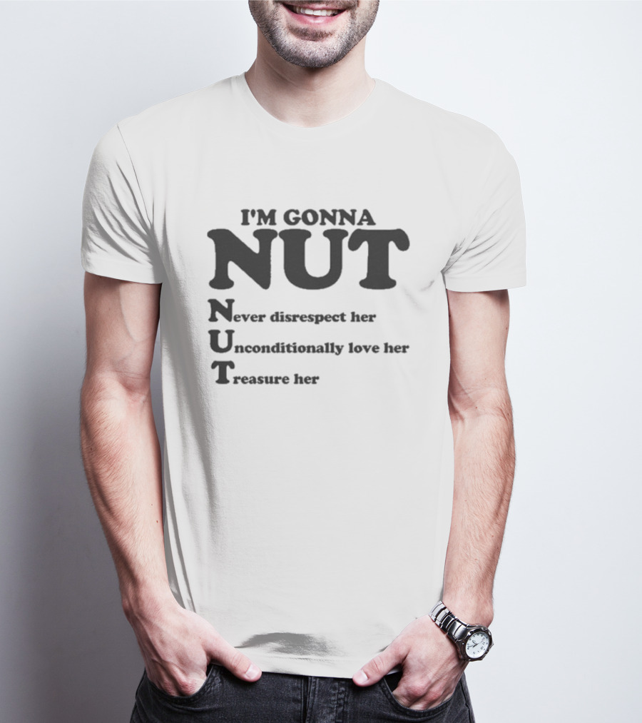 I'm Gonna Nut Never Disrespect Her Unconditionally Love Her Treasure Her T-Shirt