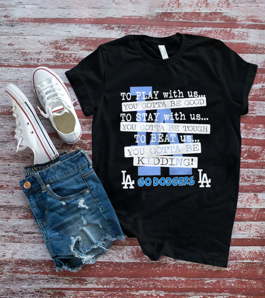 Go Dodgers LA To Play Stay Beat Us You Gotta Be Kiddin T-Shirt