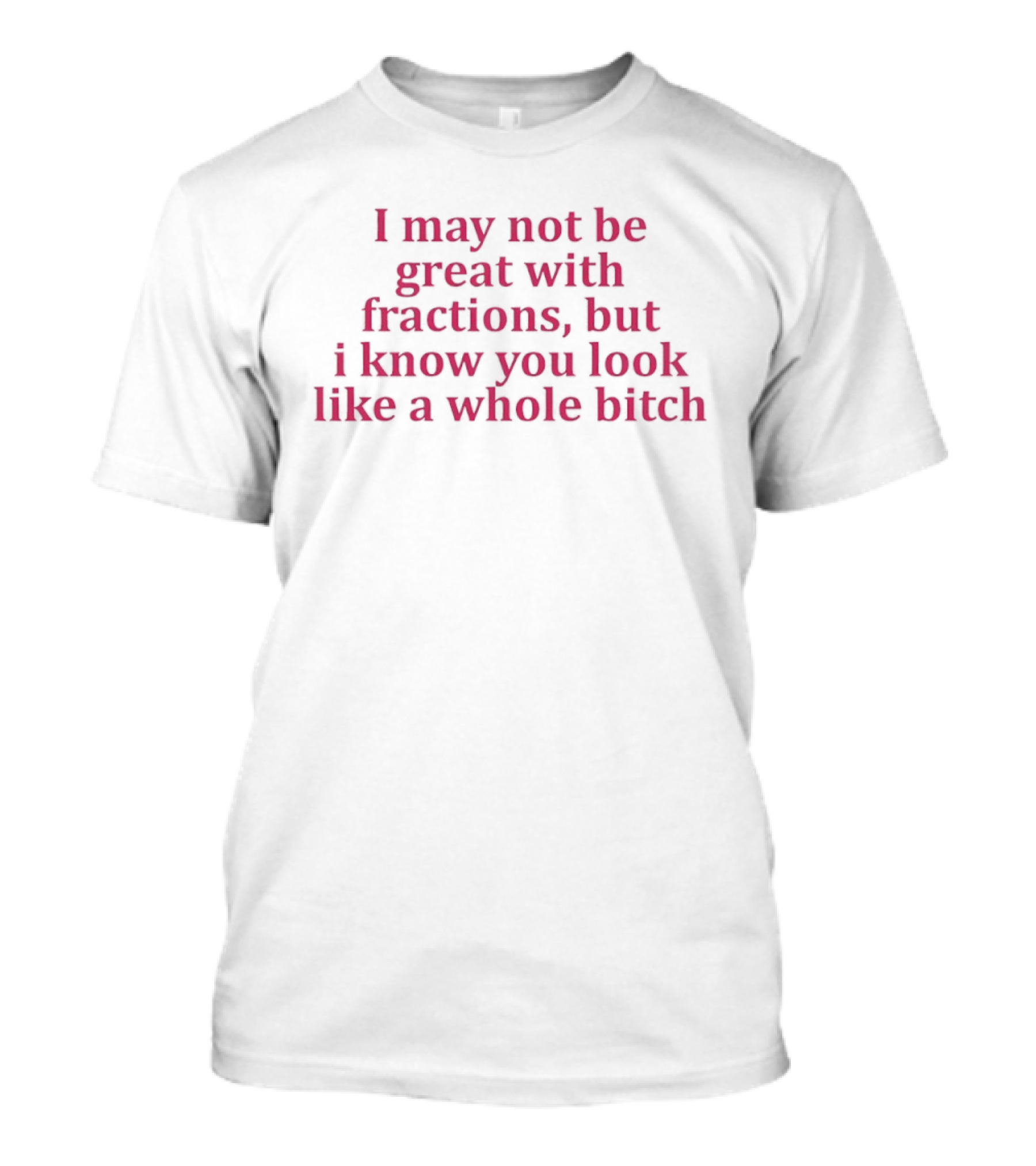 I May Not Be Great With Fractions But I Know You Look Like A Whole Bitch Pink T-Shirt