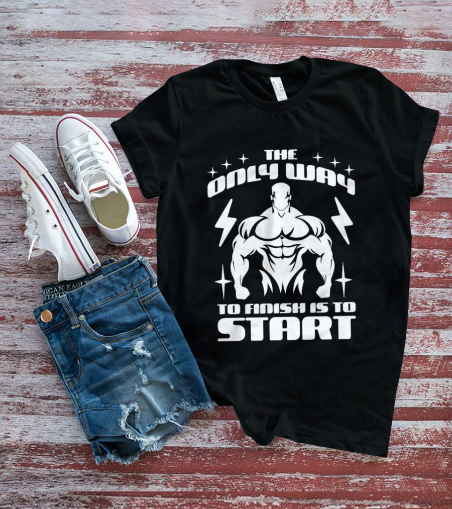 The Only Way To Finish Is To Start Motivational Bodybuilder Strength Emphasis T-Shirt