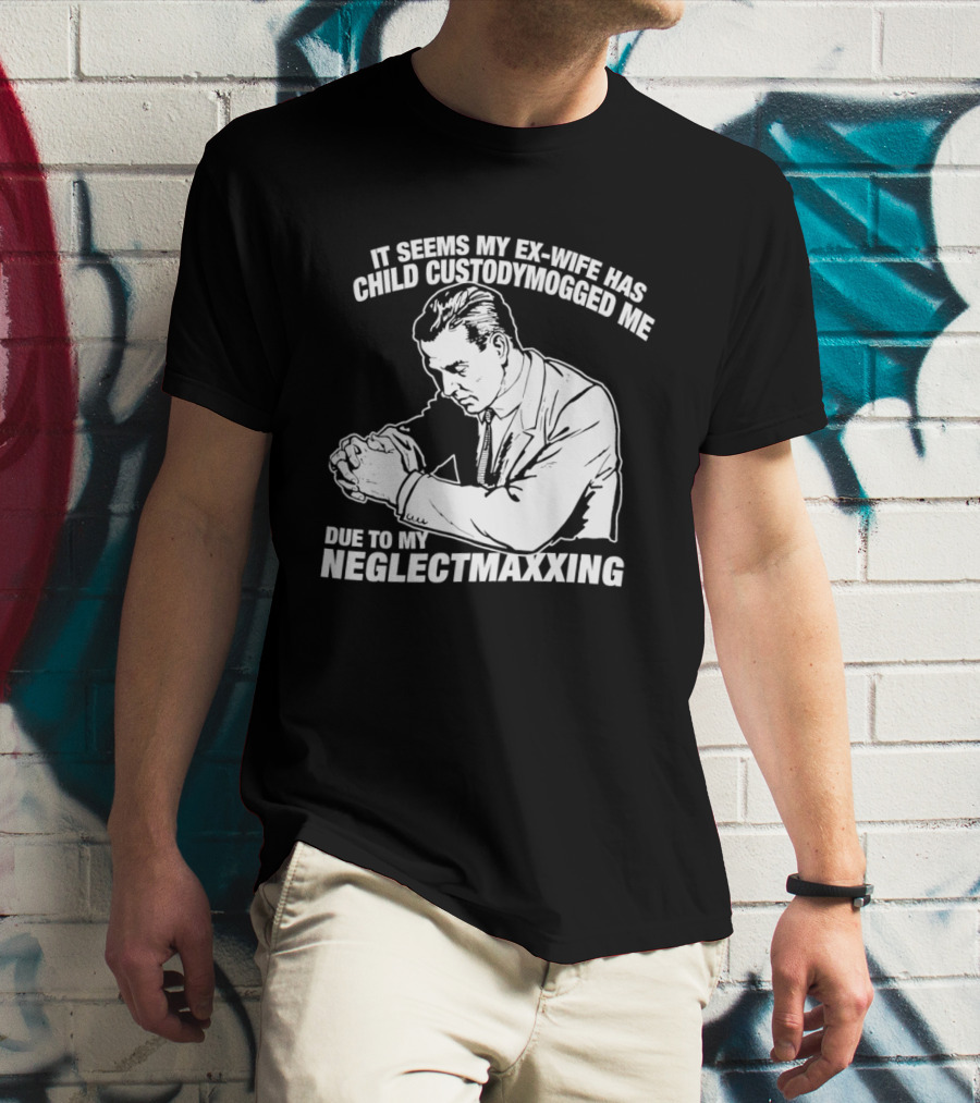 It Seems My Ex Wife Has Child Custodymogged Me Due To My Neglectmaxxing T-Shirt