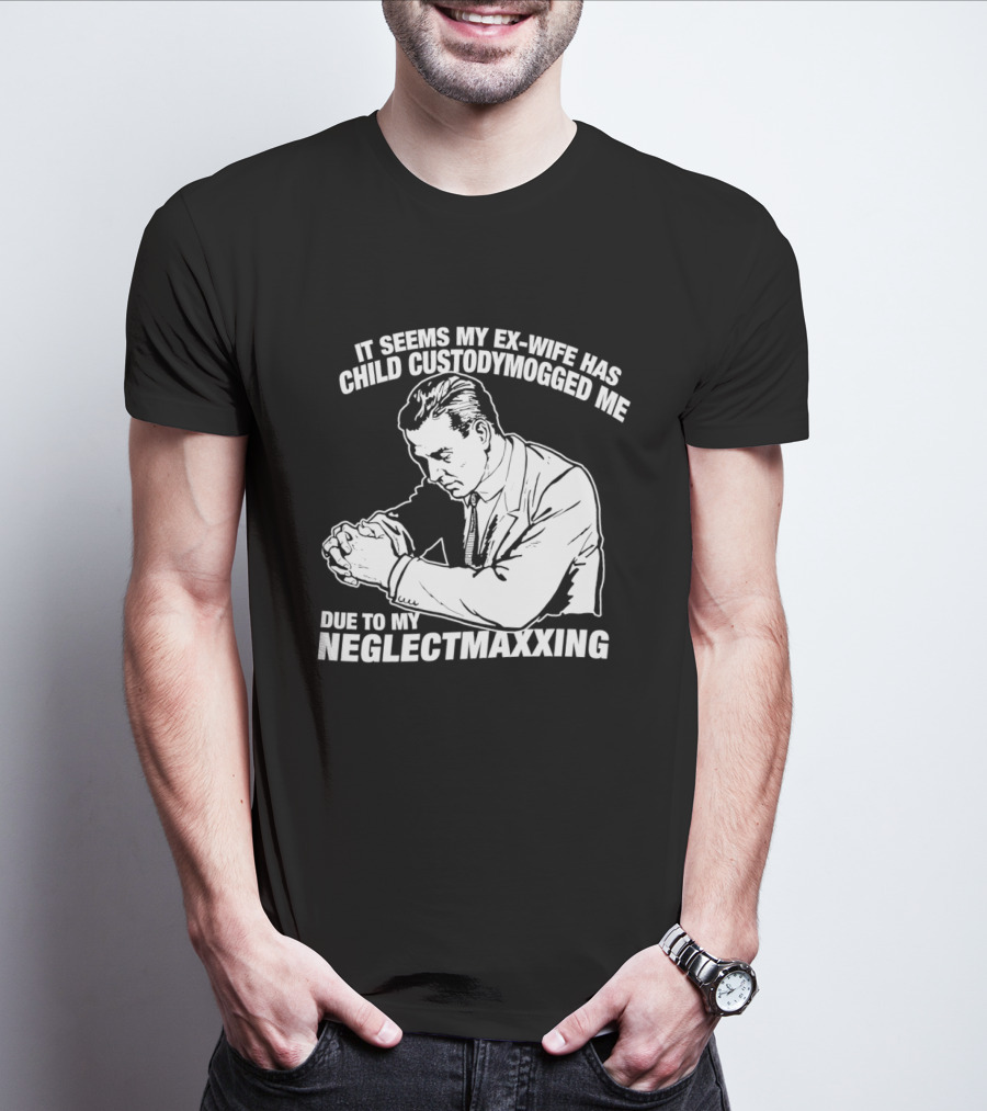It Seems My Ex Wife Has Child Custodymogged Me Due To My Neglectmaxxing T-Shirt