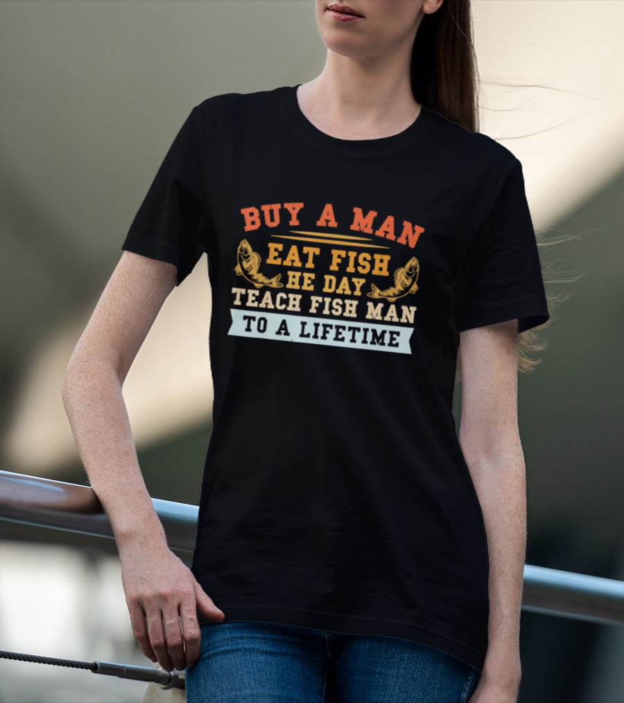 Buy A Man Eat Fish He Day Teach Fish Man To A Lifetime T-Shirt
