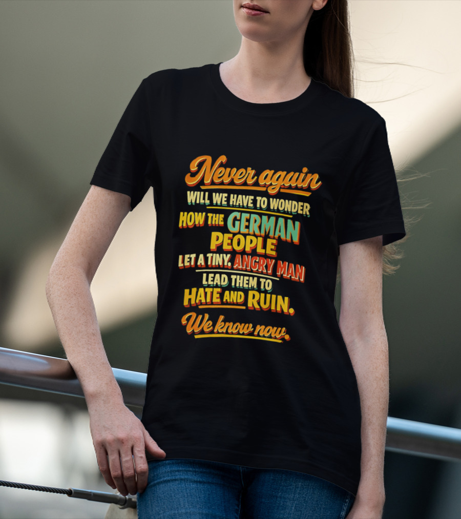Never Again Wonder How The German People Let A Tiny Angry Man Lead To Hate And Ruin We Know Now T-Shirt