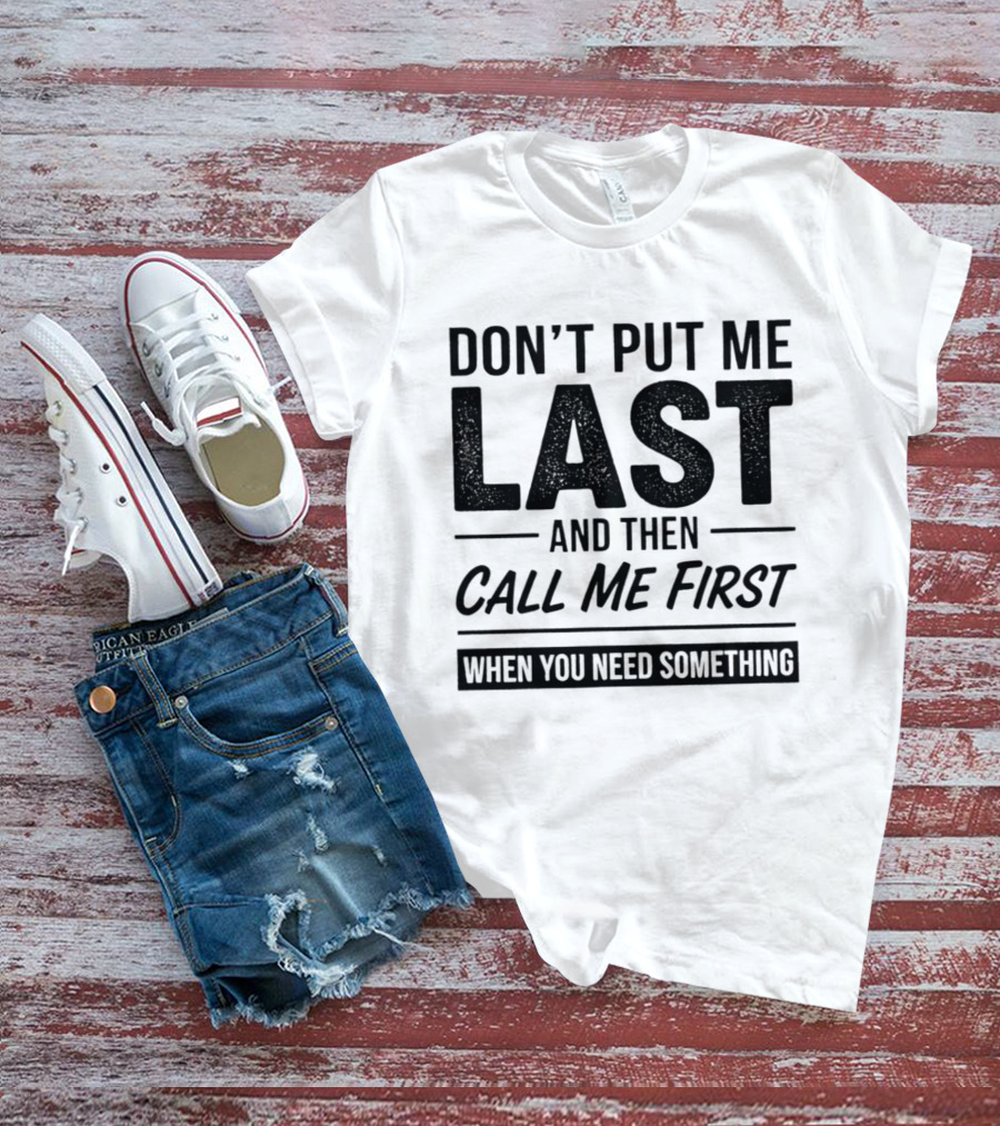 Don't Put Me Last Call Me First When You Need Something T-Shirt