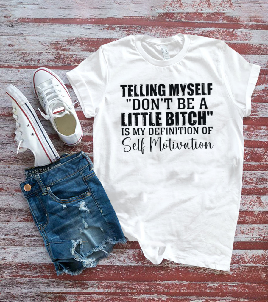 Telling Myself Don't Be A Little Bitch My Definition Of Self Motivation T-Shirt