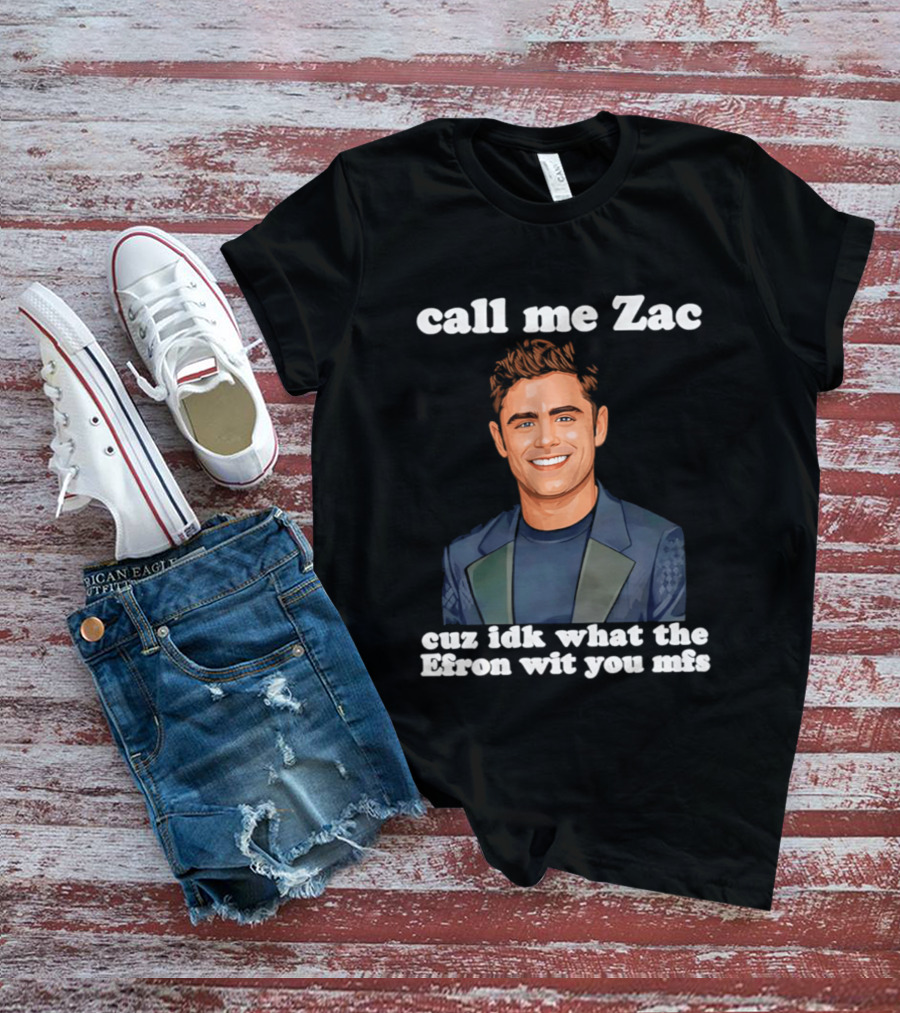 Call Me Zac Cuz Idk What The Efron Wit You Mfs T-Shirt