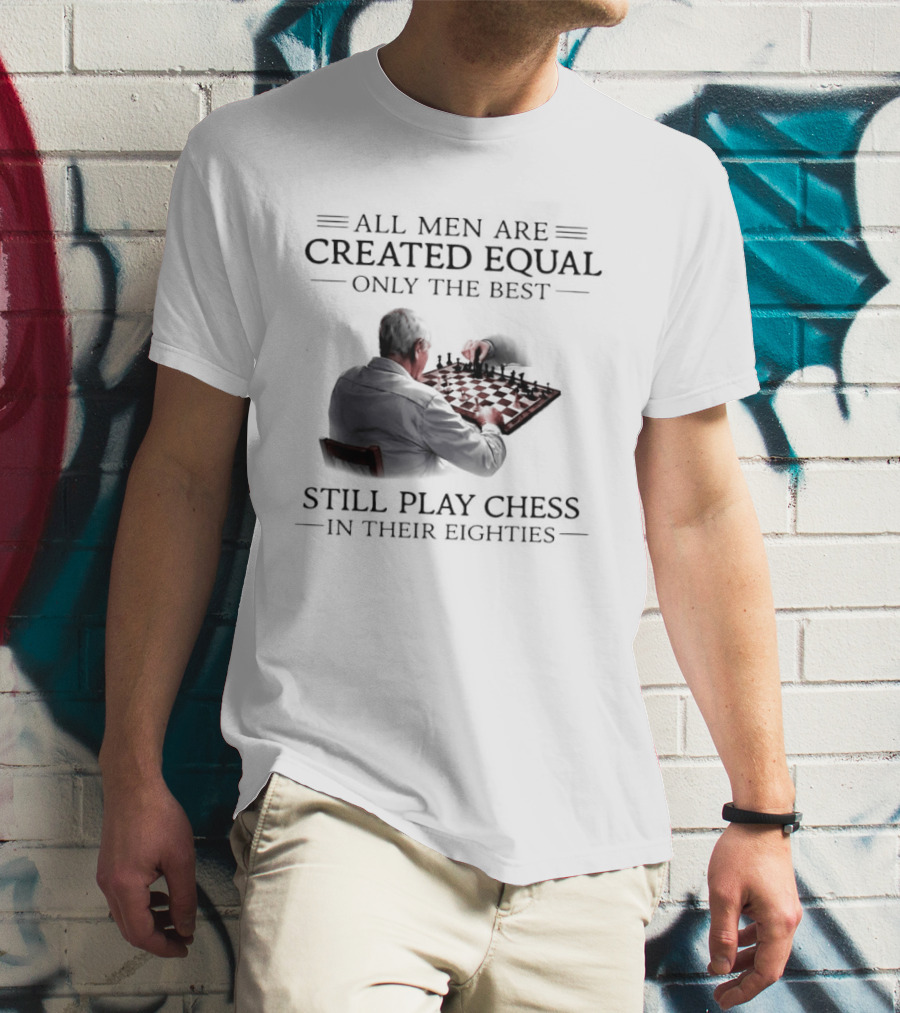 All Men Are Created Equal Only The Best Still Play Chess In Their Eighties T-Shirt