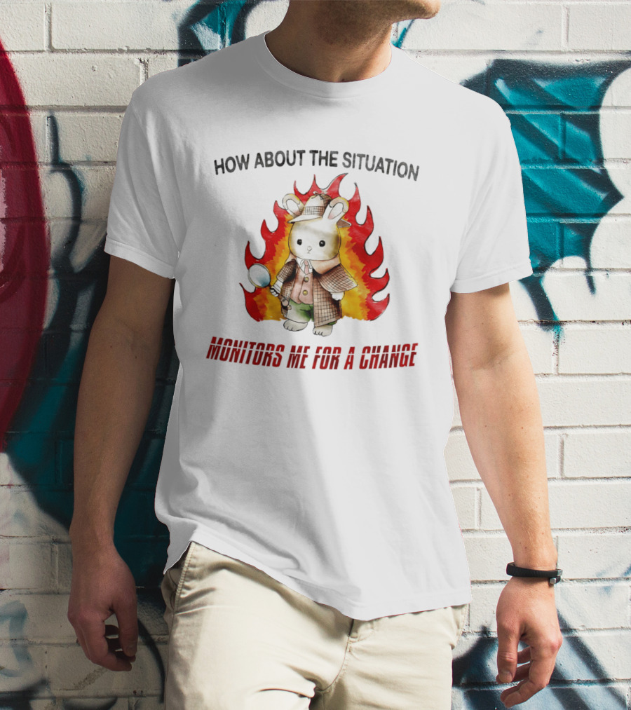How About The Situation Monitors Me For A Change Bunny Detective In Flames T-Shirt