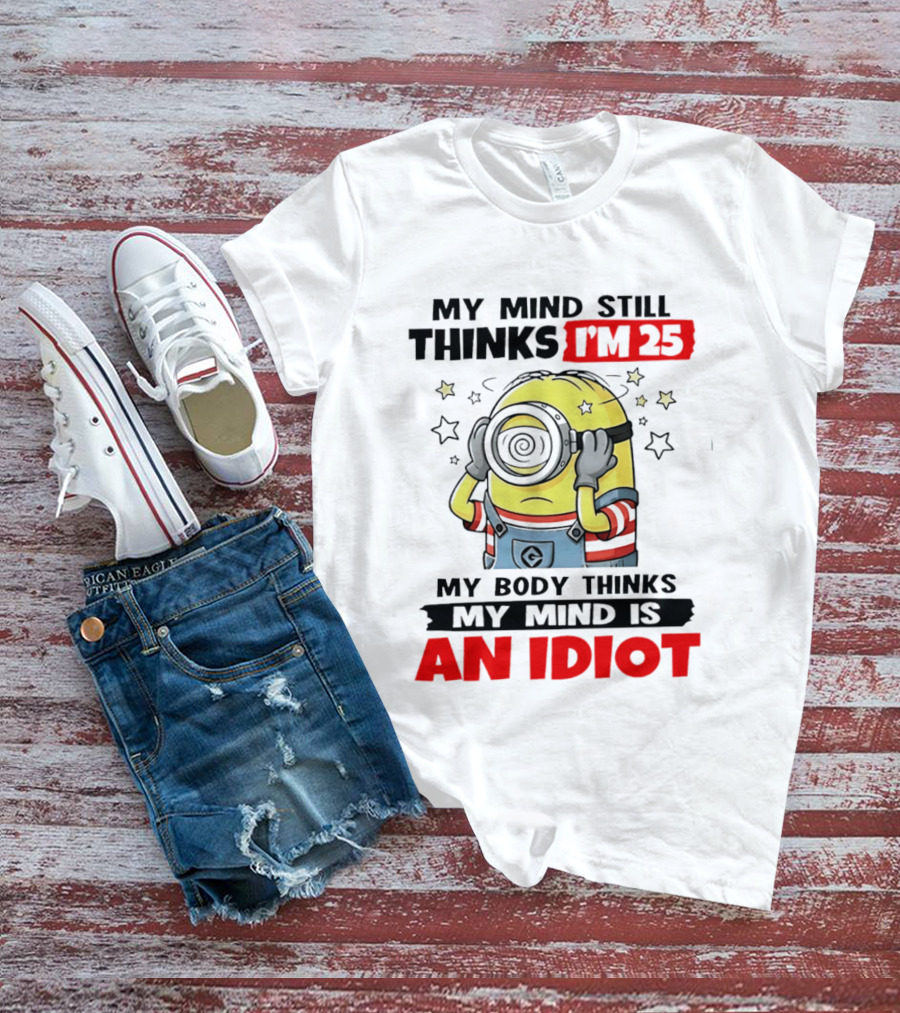 My Mind Still Thinks I'm 25 Minion My Body Thinks My Mind Is An Idiot T-Shirt