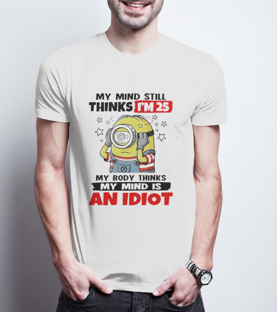 My Mind Still Thinks I'm 25 Minion My Body Thinks My Mind Is An Idiot T-Shirt