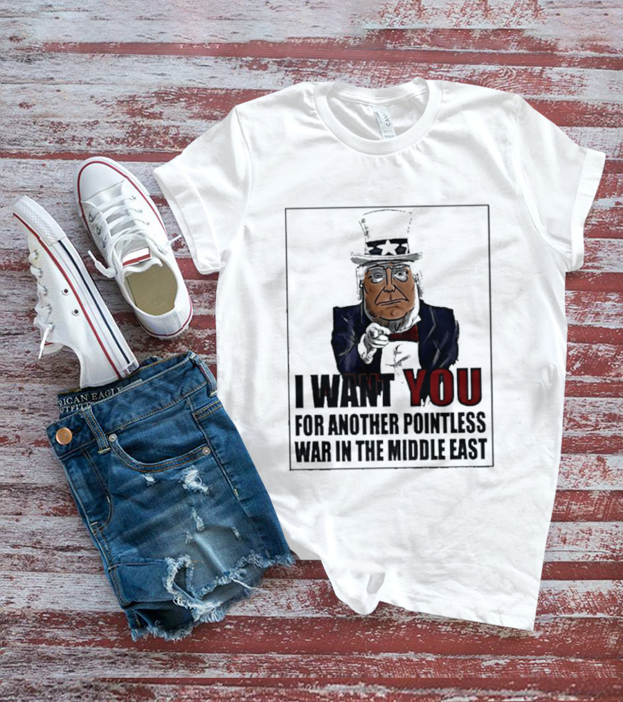 I Want You For Another Pointless War In The Middle East Donald Trump Uncle Sam T-Shirt