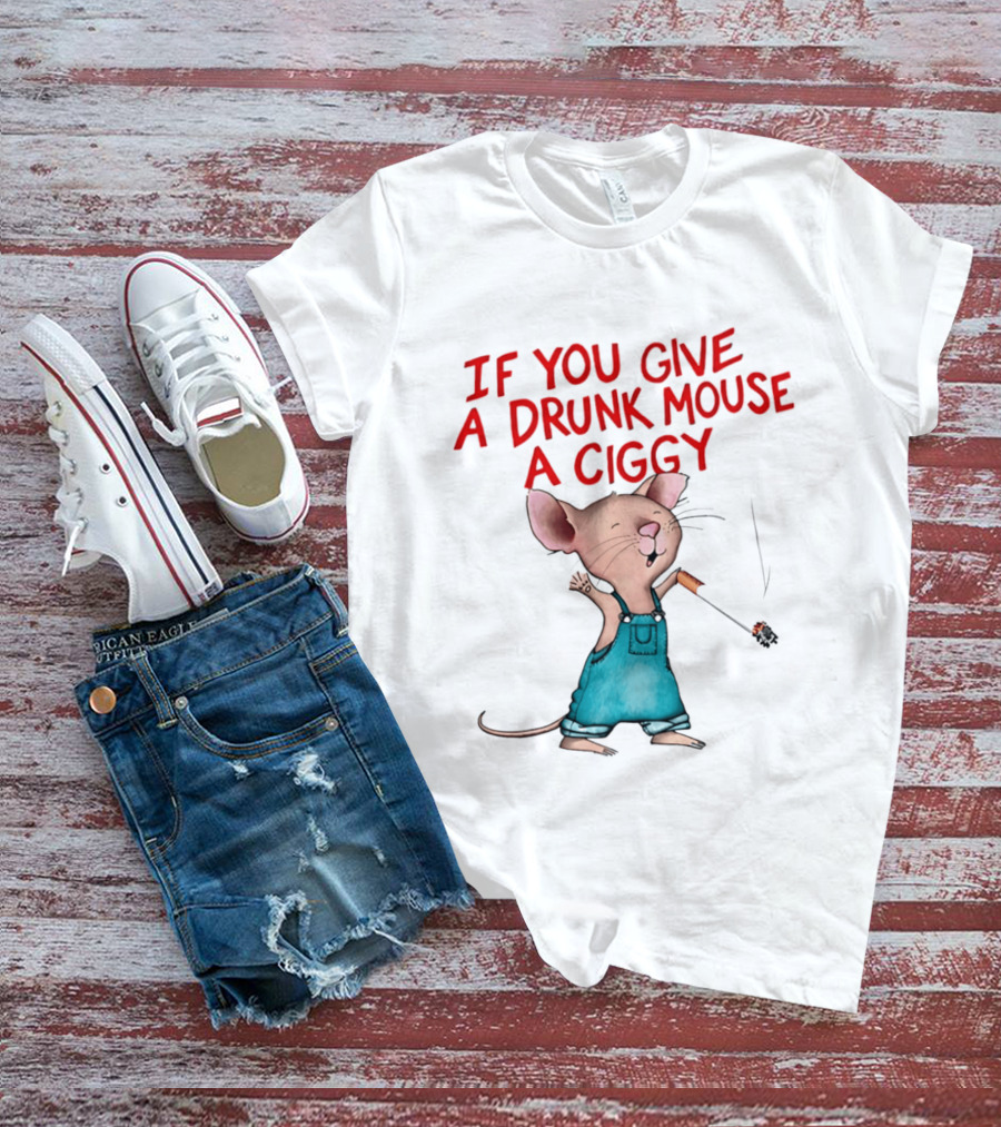 If You Give A Drunk Mouse A Ciggy Smoking Humorous Mouse T-Shirt