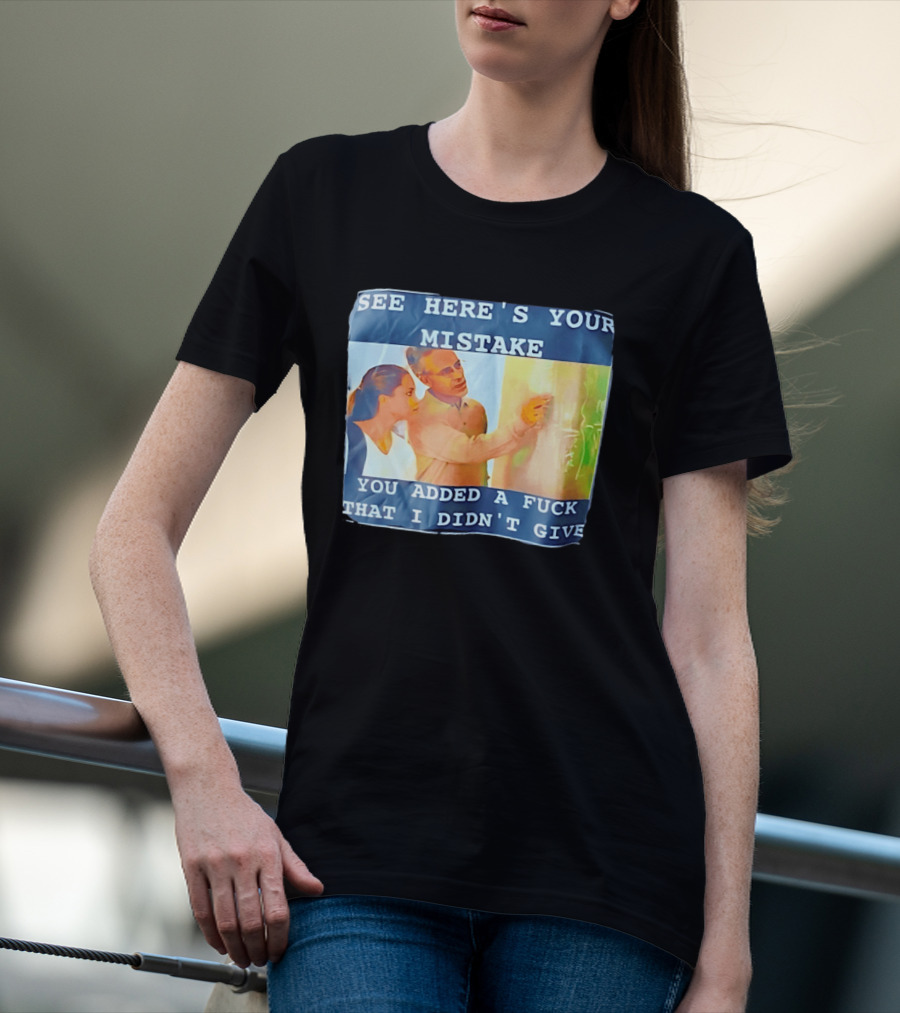 See Here's Your Mistake You Added A Fuck That I Didn't Give Humor T-Shirt