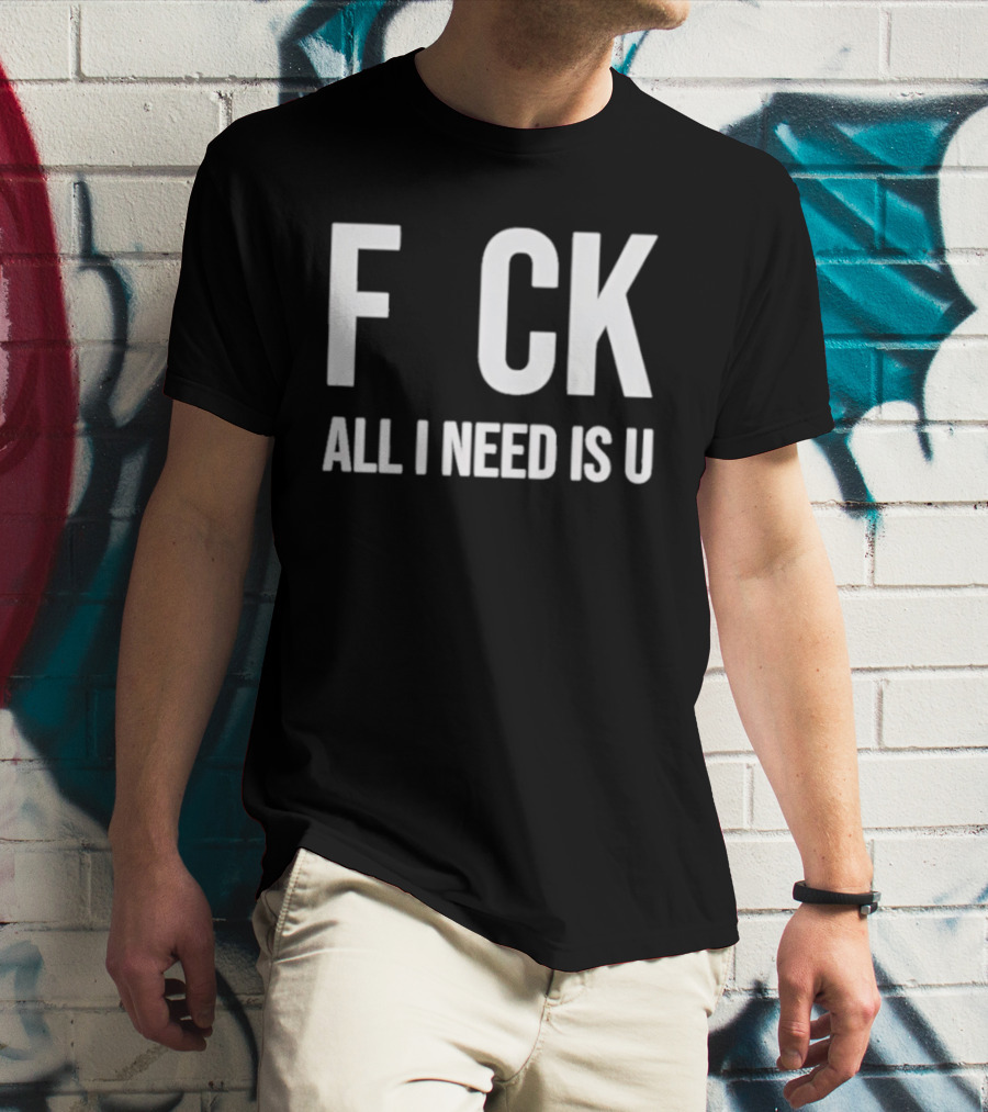 F CK All I Need Is U Clever T-Shirt