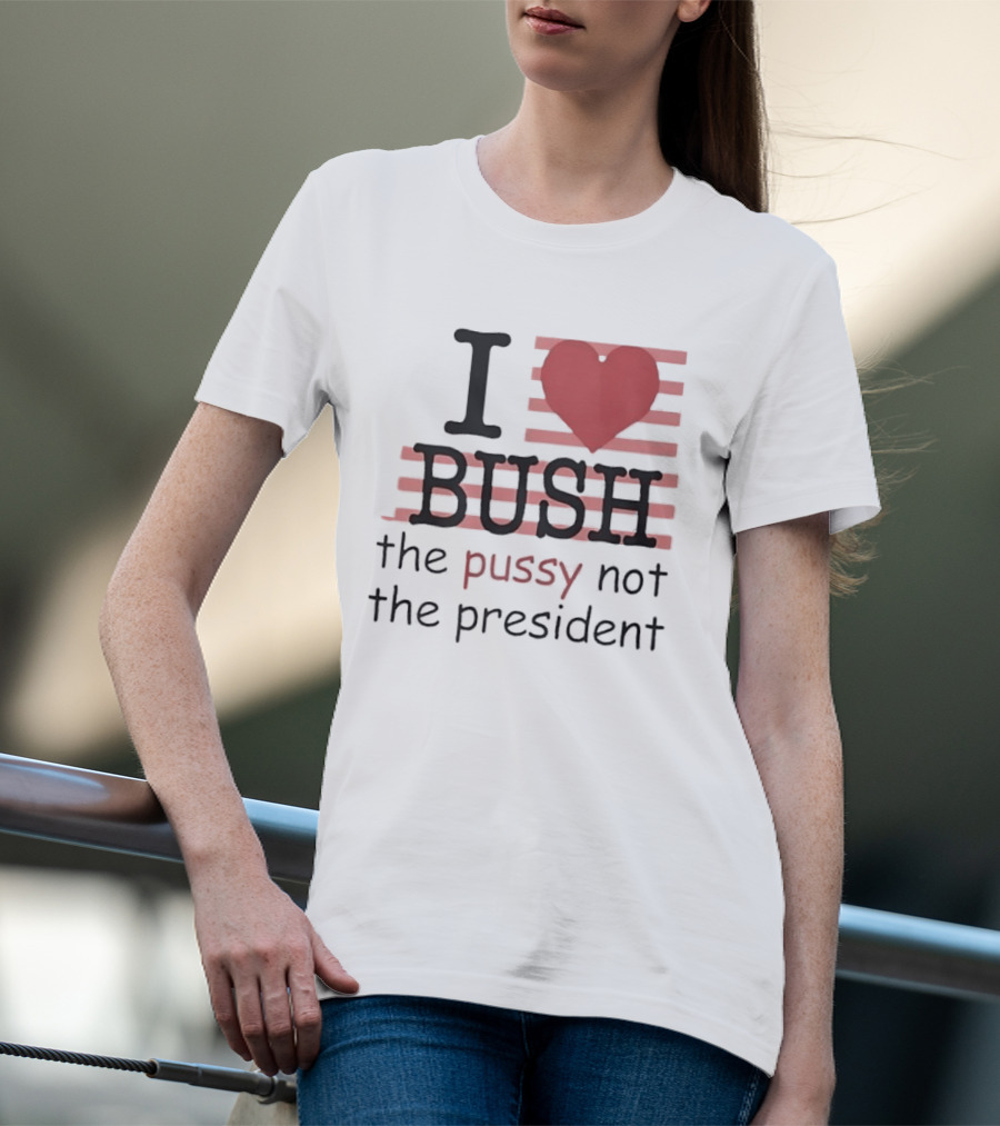 I Love Bush The Pussy Not The President Heart T-Shirt