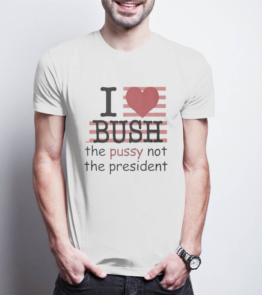 I Love Bush The Pussy Not The President Heart T-Shirt