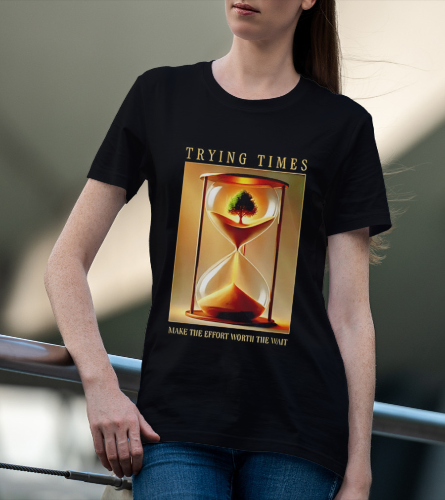Trying Times Hourglass Tree Effort Worth The Wait T-Shirt