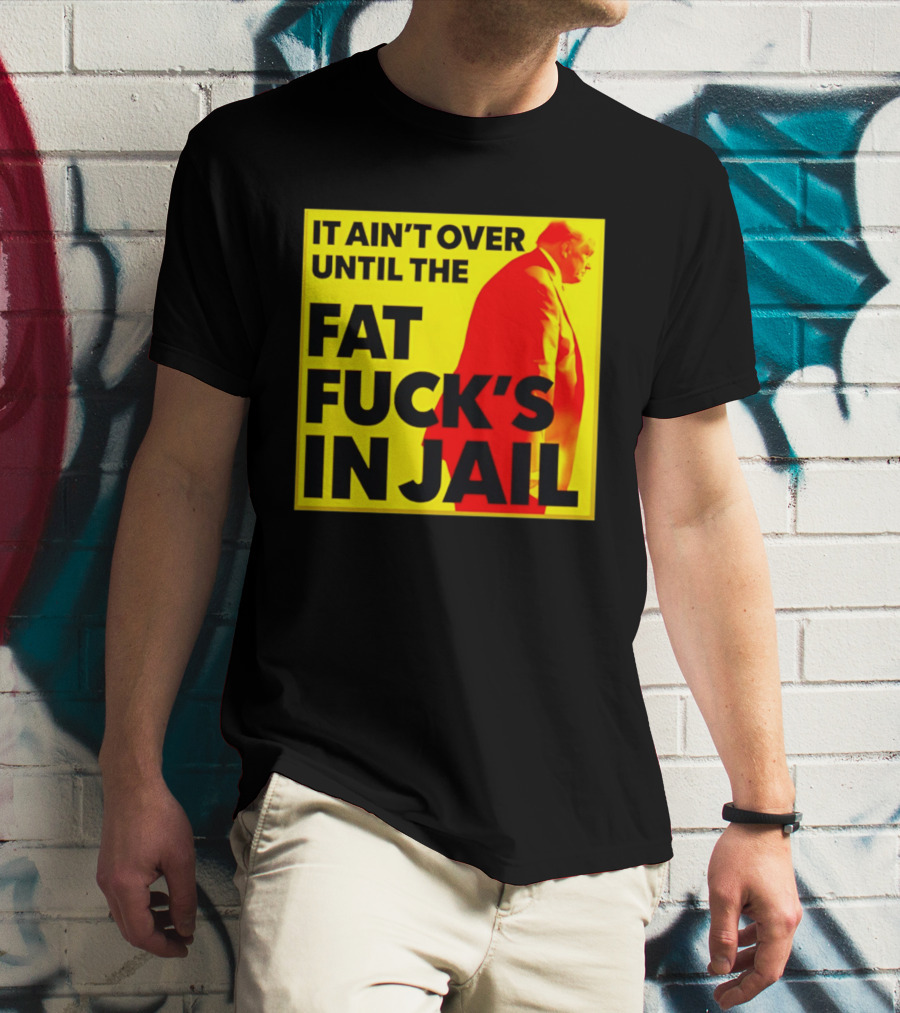 It Ain't Over Until The Fat Fuck's In Jail Trump T-Shirt