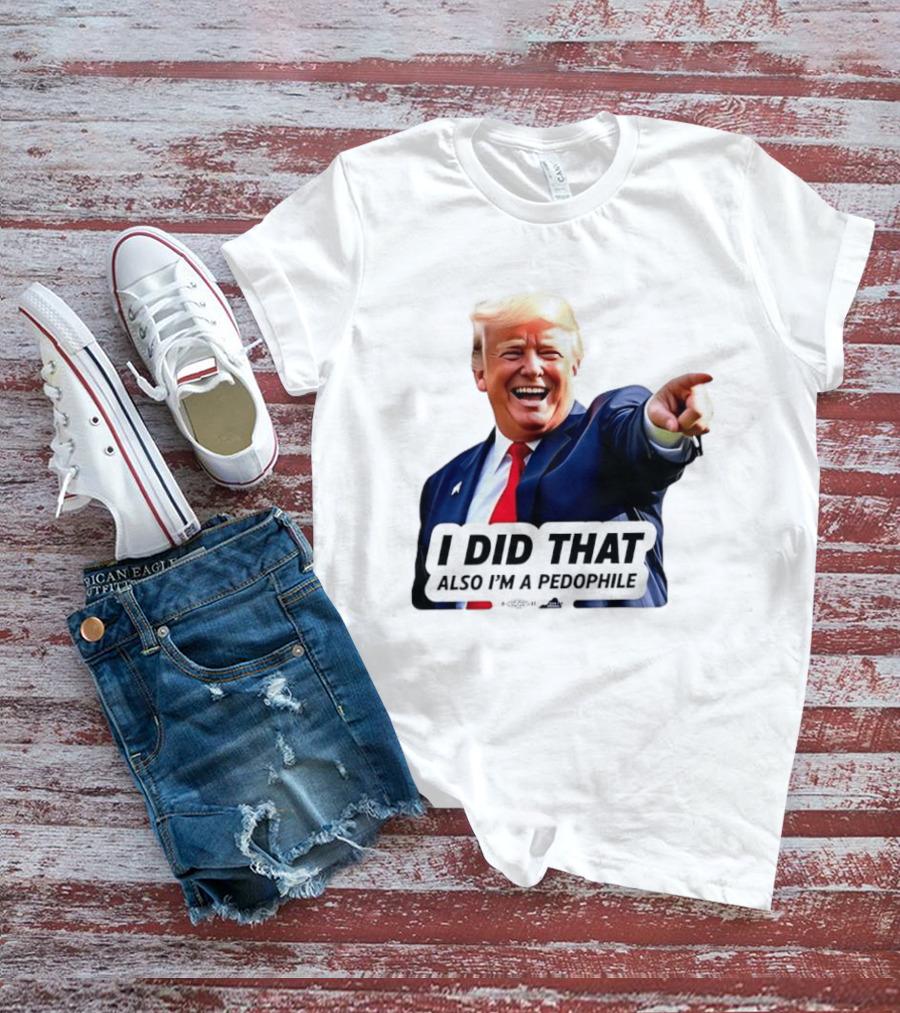 Trump Did That Also I’m A Pedophile T-Shirt