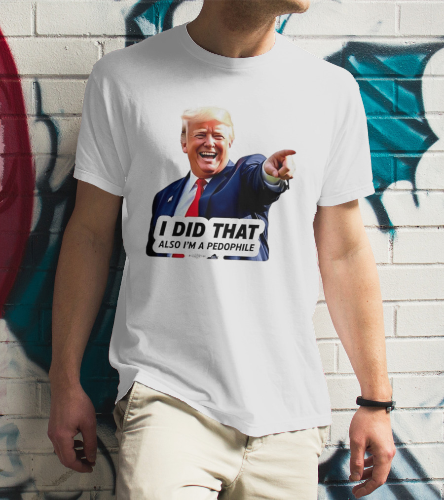 Trump Did That Also I’m A Pedophile T-Shirt