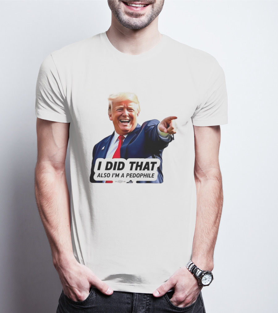 Trump Did That Also I’m A Pedophile T-Shirt