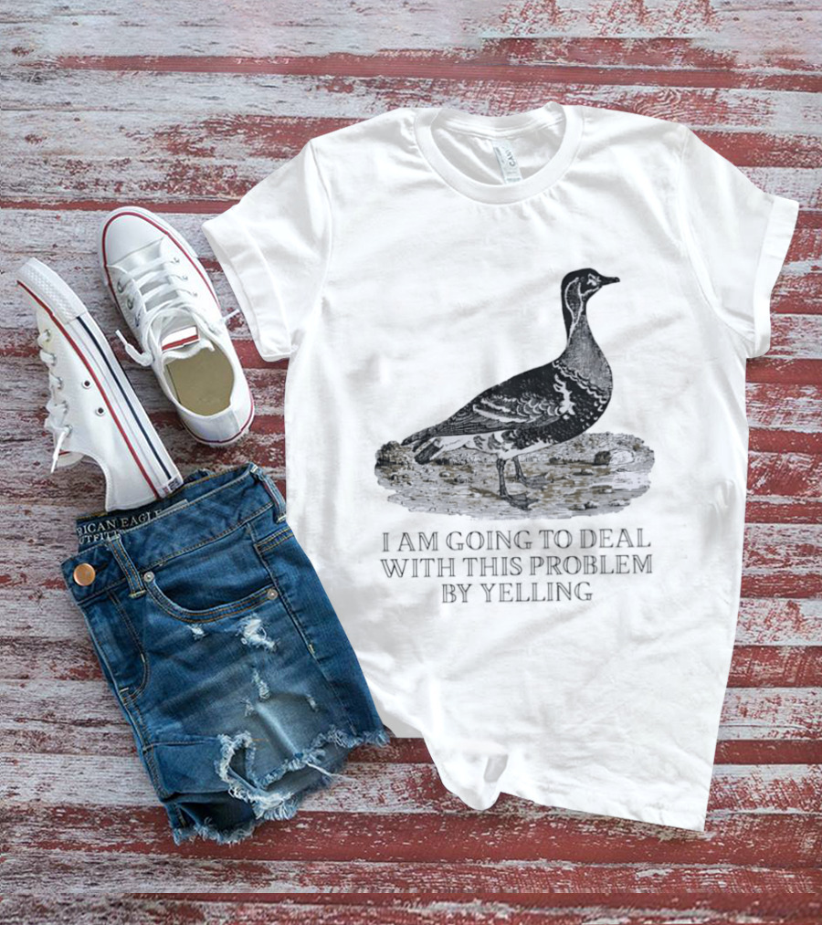 Goose I Am Going To Deal With This Problem By Yelling T-Shirt