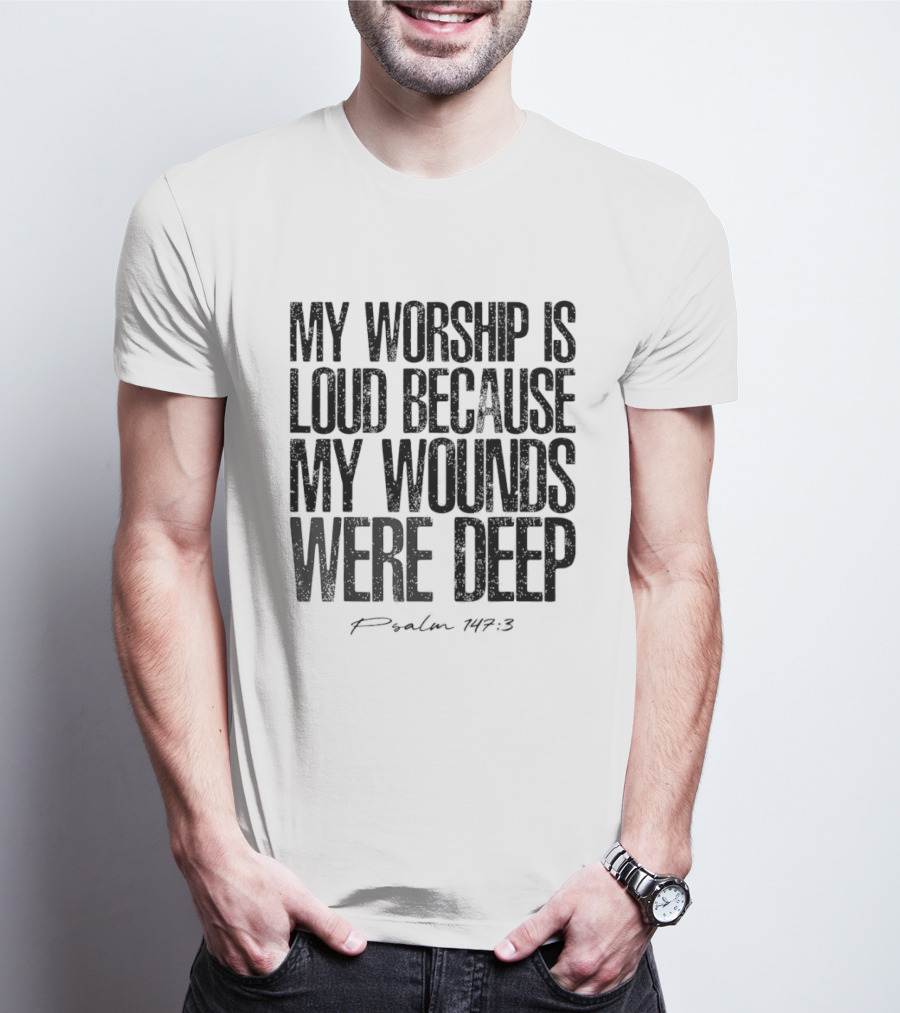 My Worship Is Loud Because My Wounds Were Deep Psalm 147 3 T-Shirt