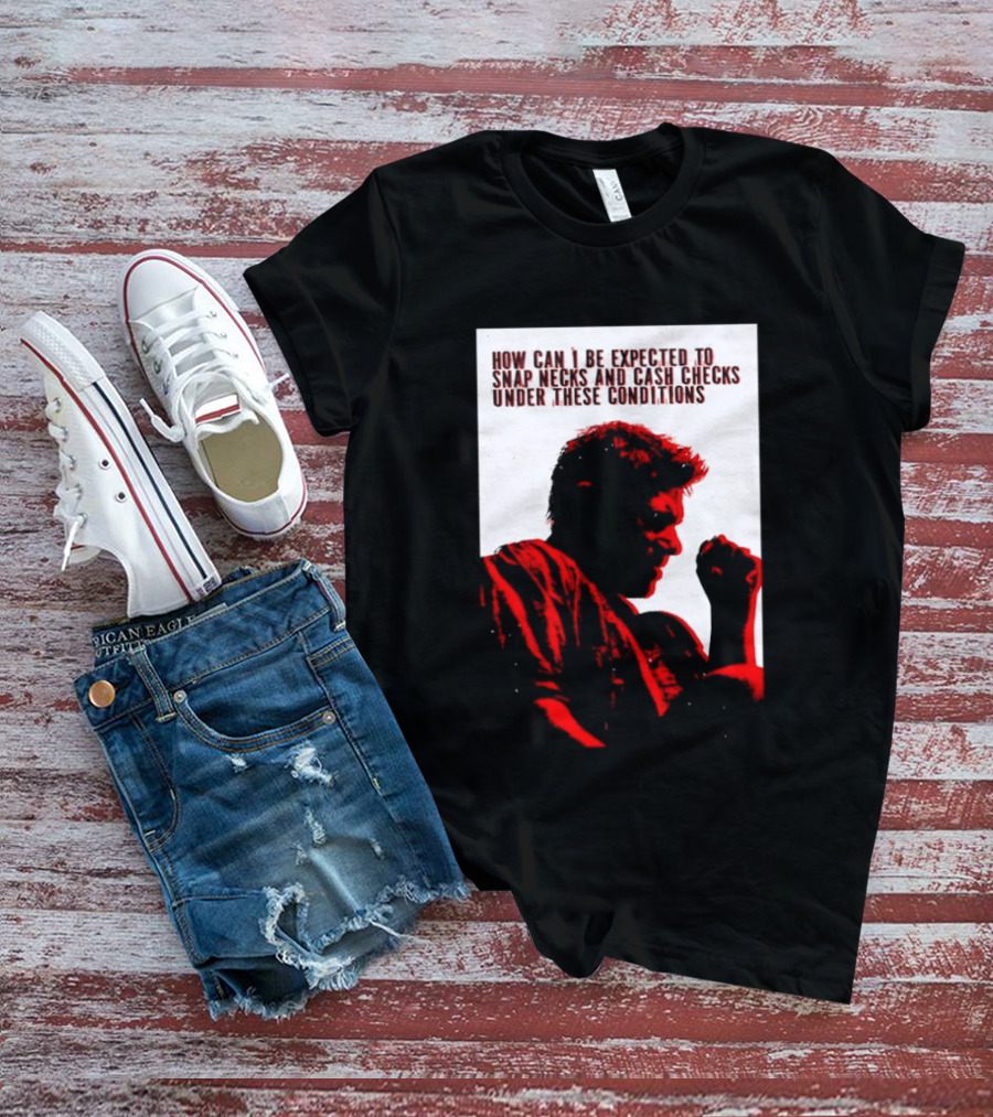 How Can I Be Expected To Snap Necks And Cash Checks Under These Conditions T-Shirt