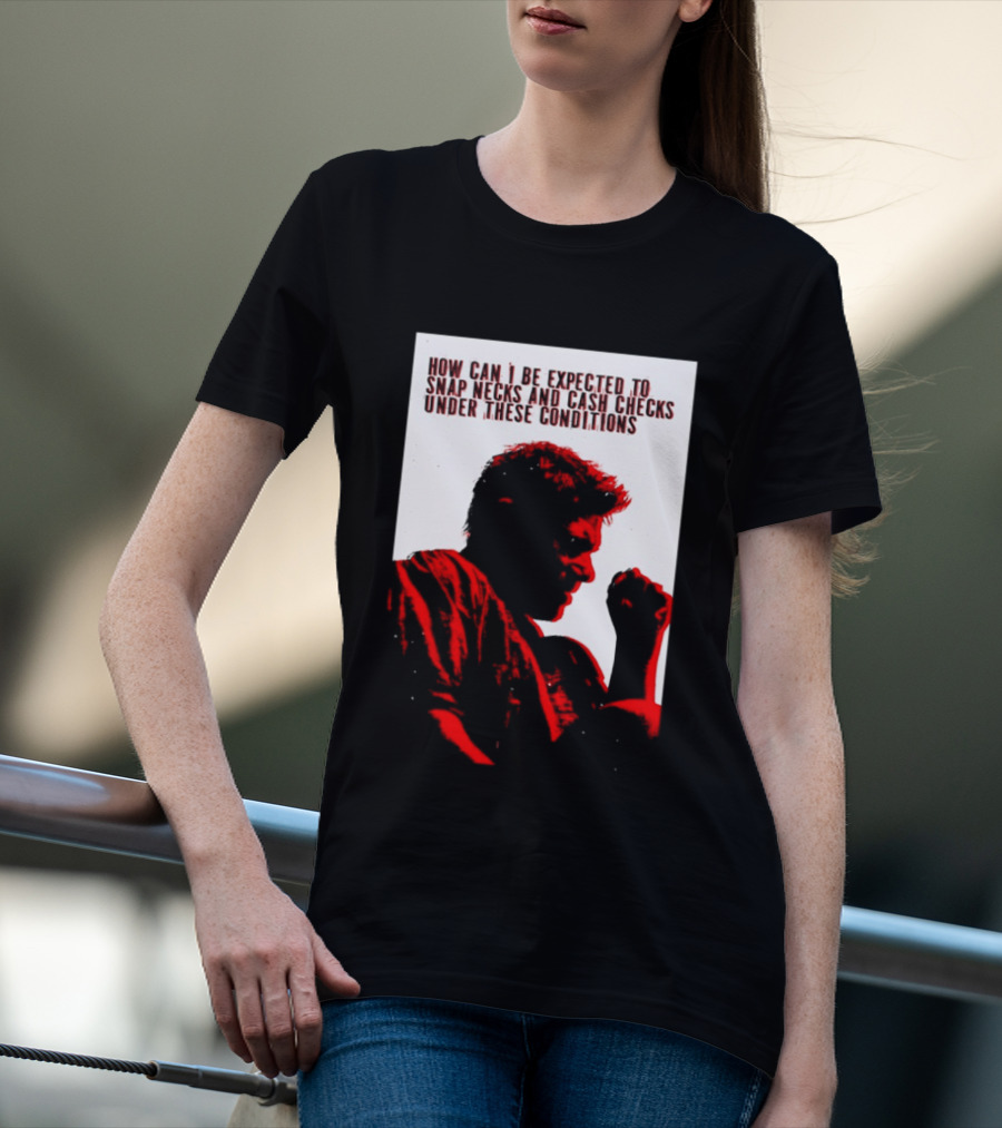 How Can I Be Expected To Snap Necks And Cash Checks Under These Conditions T-Shirt