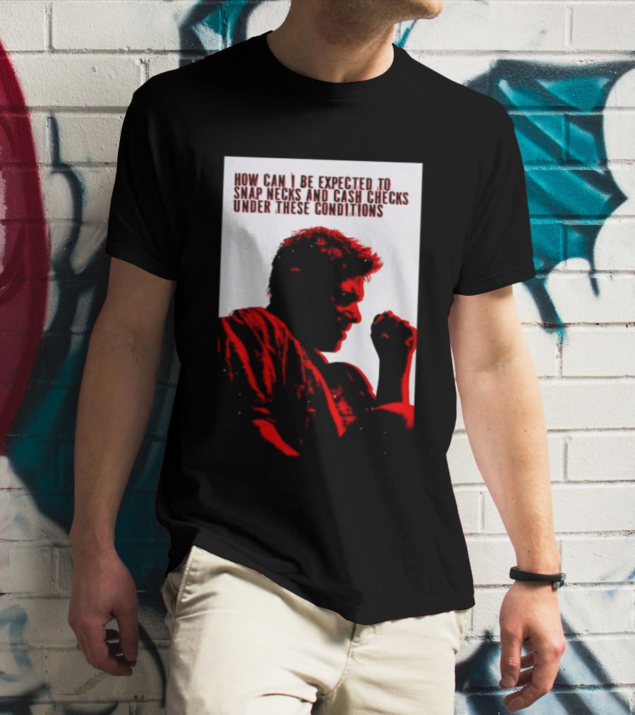 How Can I Be Expected To Snap Necks And Cash Checks Under These Conditions T-Shirt