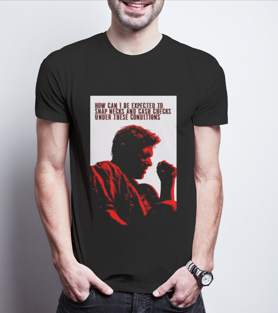 How Can I Be Expected To Snap Necks And Cash Checks Under These Conditions T-Shirt