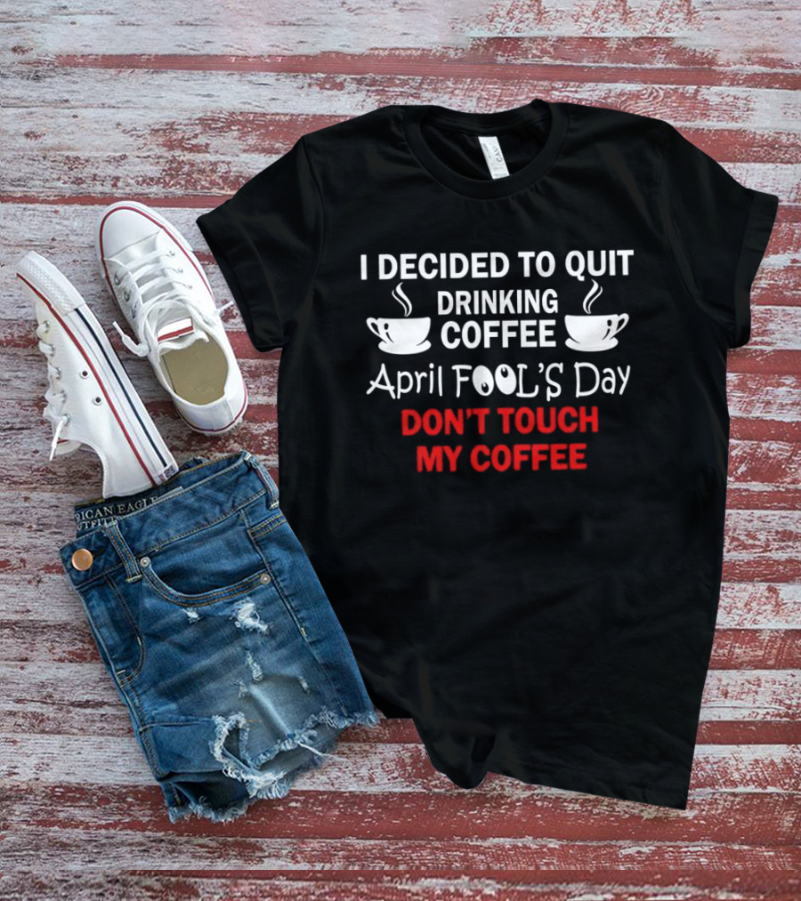 I Decided To Quit Drinking Coffee April Fool's Day Don't Touch My Coffee T-Shirt