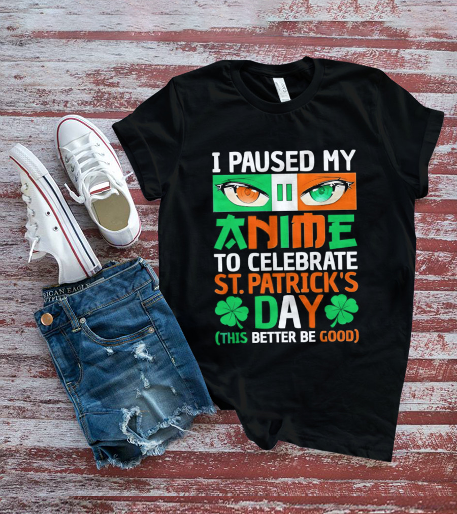 I Paused My Anime To Celebrate St Patrick's Day This Better Be Good T-Shirt