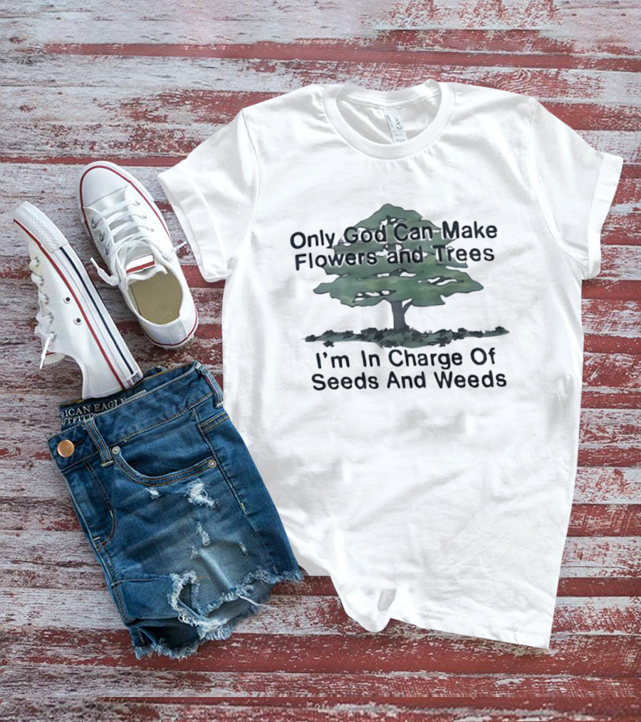 Only God Can Make Flowers Trees I'm In Charge Of Seeds Weeds T-Shirt