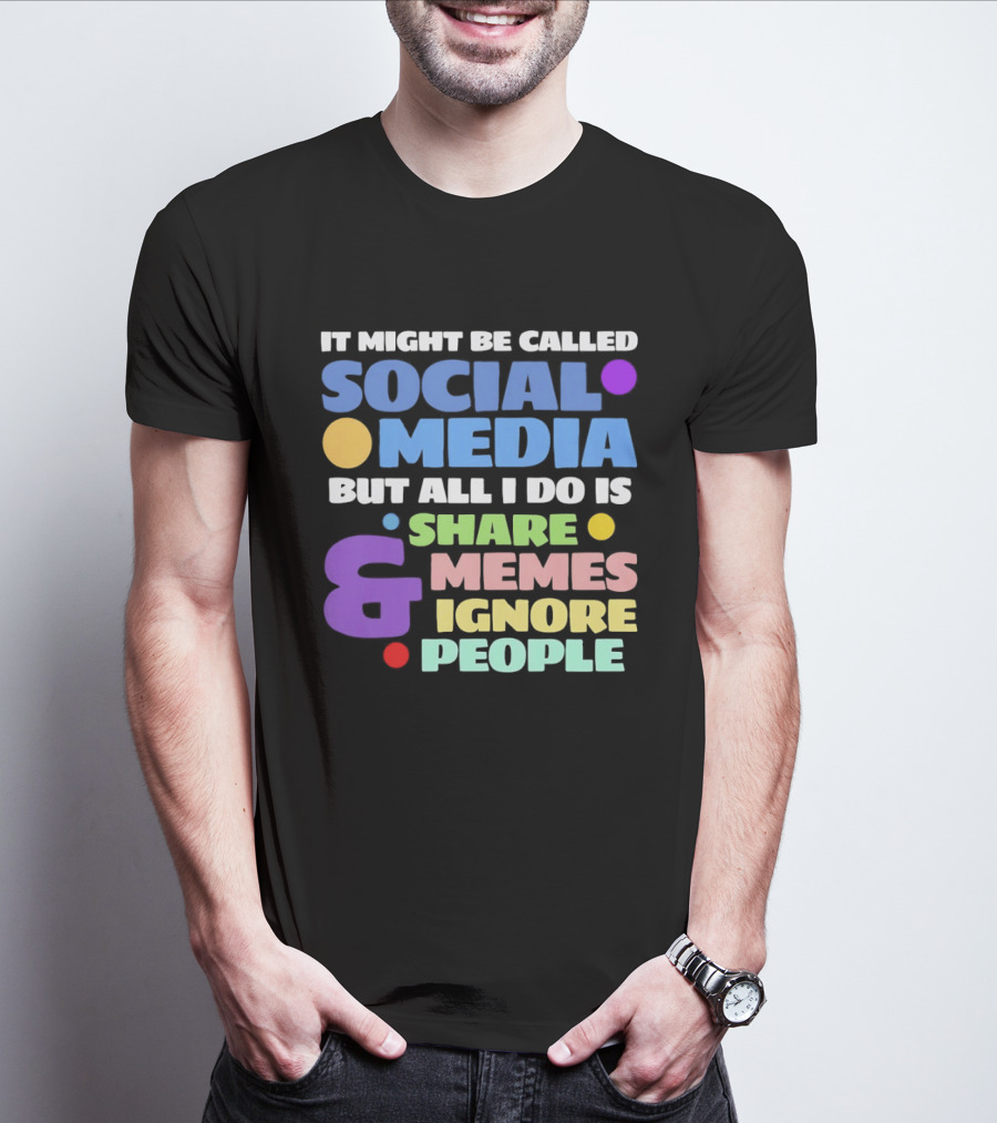 It Might Be Called Social Media But All I Do Is Share Memes And Ignore People T-Shirt