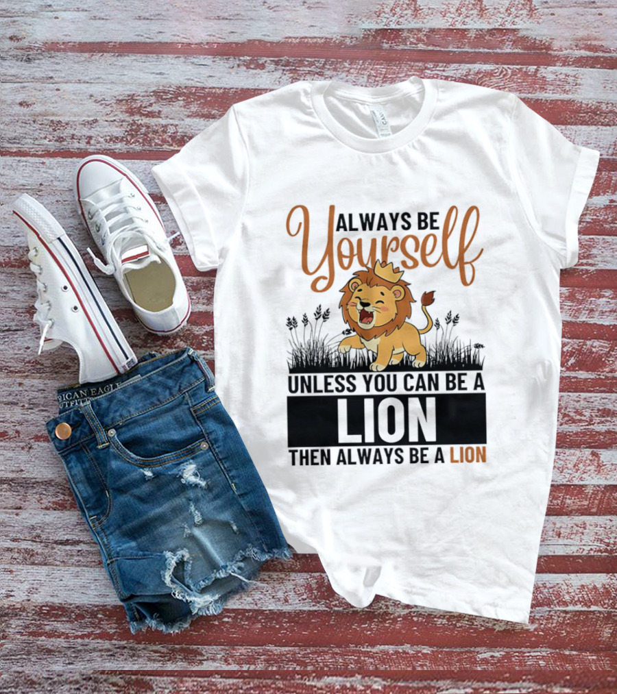 Lion Kings Always Be Yourself Unless You Can Be A Lion Then Always Be A Lion T-Shirt