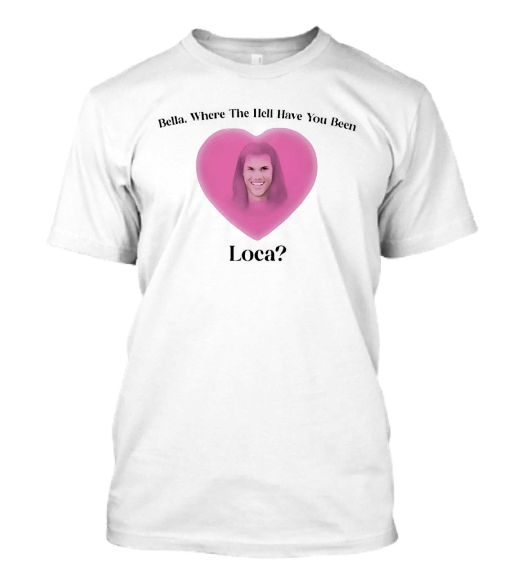 Bella Where The Hell Have You Been Loca Heart Shape T-Shirt