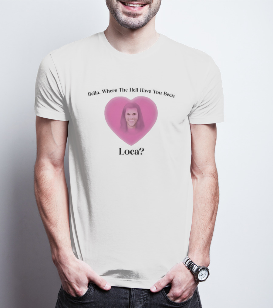 Bella Where The Hell Have You Been Loca Heart Shape T-Shirt