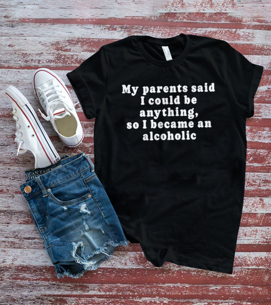 My Parents Said I Could Be Anything So I Became An Alcoholic T-Shirt
