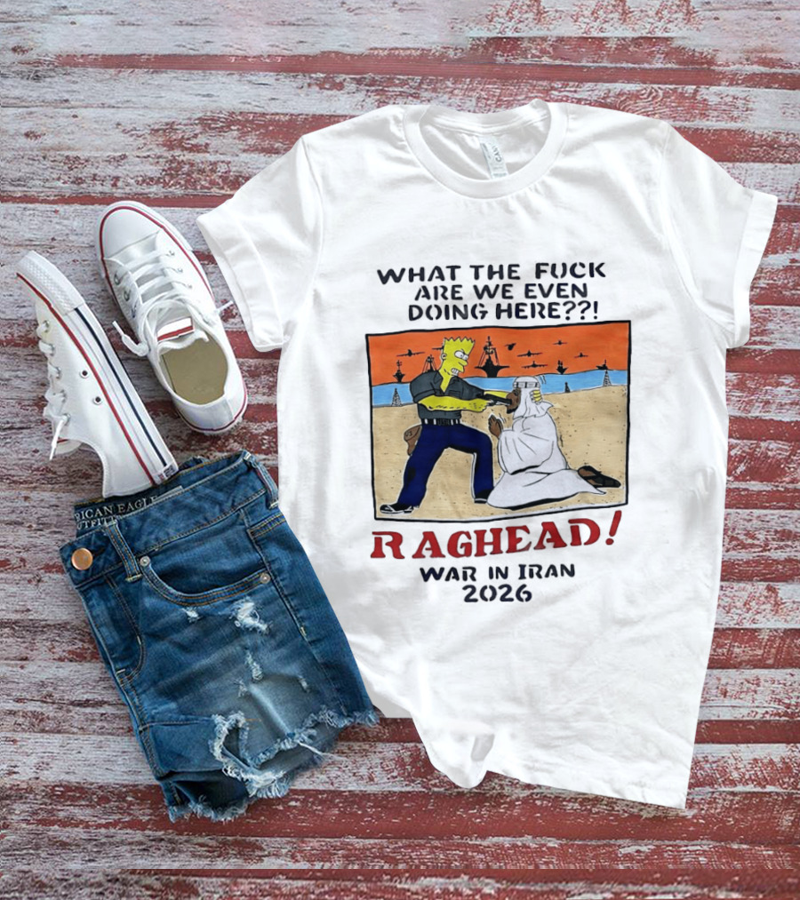 What The Fck Are We Even Doing Here Raghead War In Iran 2026 T-Shirt