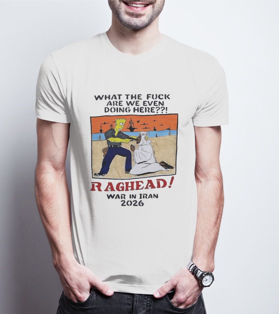 What The Fck Are We Even Doing Here Raghead War In Iran 2026 T-Shirt