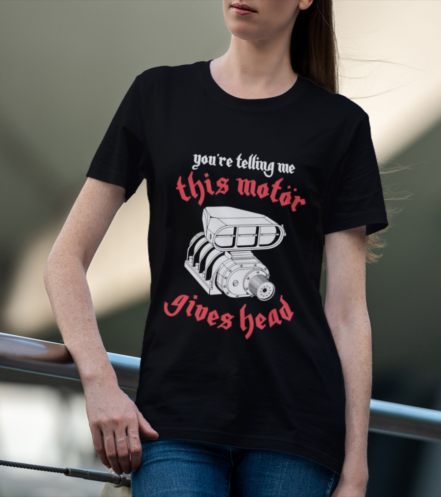 You're Telling Me This Motor Gives Head T-Shirt